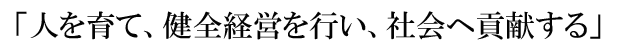 「人を育て、健全経営を行い、社会へ貢献する」