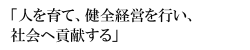 「人を育て、健全経営を行い、社会へ貢献する」