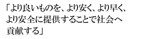 「より良いものを、より安く、より早く、より安全に提供する」