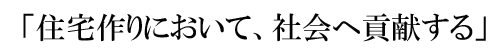 「住宅作りにおいて、社会へ貢献する」